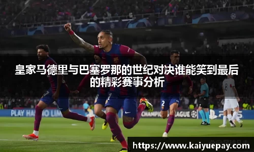 皇家马德里与巴塞罗那的世纪对决谁能笑到最后的精彩赛事分析