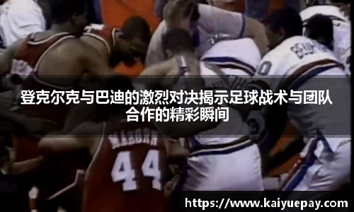 登克尔克与巴迪的激烈对决揭示足球战术与团队合作的精彩瞬间
